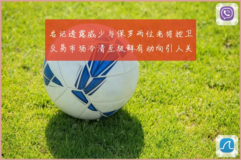名记透露威少与保罗两位老将控卫交易市场冷清至极鲜有动向引人关注