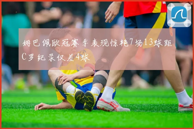 姆巴佩欧冠赛季表现惊艳7场13球距C罗纪录仅差4球