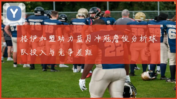 格伊加盟助力蓝月冲冠詹俊分析球队投入与竞争差距