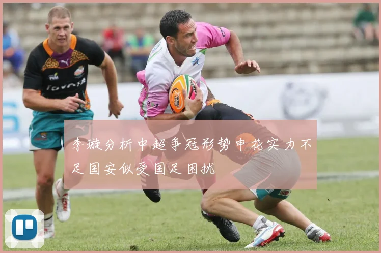 李璇分析中超争冠形势申花实力不足国安似受国足困扰