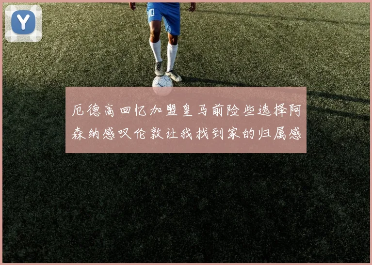 厄德高回忆加盟皇马前险些选择阿森纳感叹伦敦让我找到家的归属感
