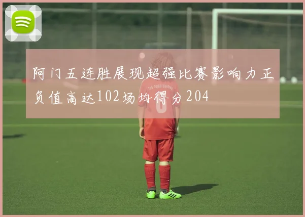 阿门五连胜展现超强比赛影响力正负值高达102场均得分204