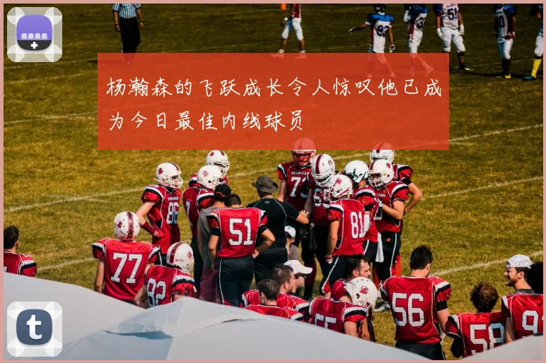 杨瀚森的飞跃成长令人惊叹他已成为今日最佳内线球员