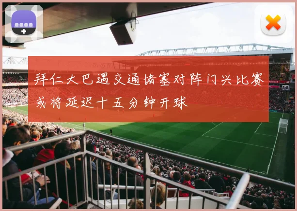 拜仁大巴遇交通堵塞对阵门兴比赛或将延迟十五分钟开球