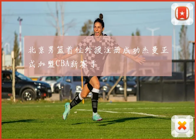 北京男篮首位外援注册成功杰曼正式加盟CBA新赛季