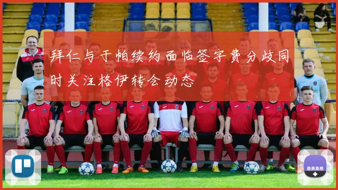 拜仁与于帕续约面临签字费分歧同时关注格伊转会动态