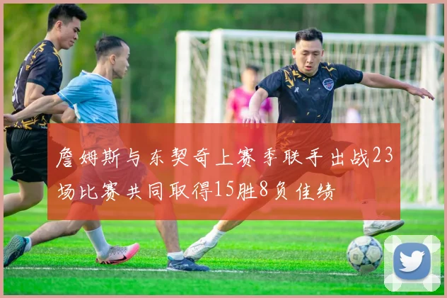 詹姆斯与东契奇上赛季联手出战23场比赛共同取得15胜8负佳绩