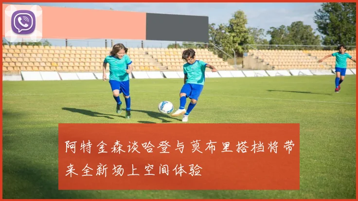 阿特金森谈哈登与莫布里搭档将带来全新场上空间体验