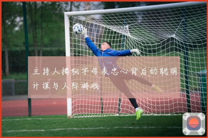 主持人揭秘字母表忠心背后的聪明计谋与人际游戏