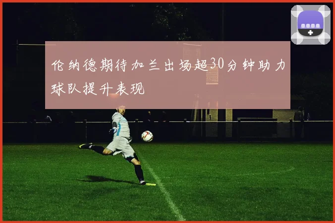 伦纳德期待加兰出场超30分钟助力球队提升表现