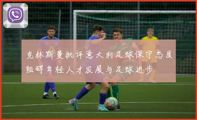 克林斯曼批评意大利足球保守态度阻碍年轻人才发展与足球进步