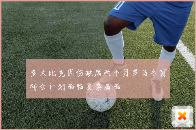 多夫比克因伤缺席两个月罗马冬窗转会计划面临复杂局面