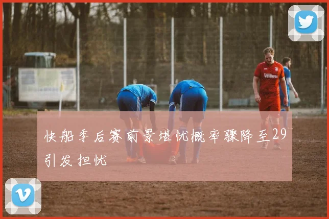 快船季后赛前景堪忧概率骤降至29引发担忧