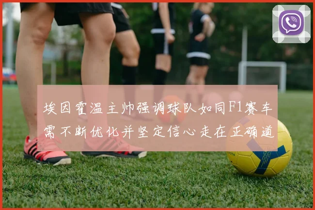 埃因霍温主帅强调球队如同F1赛车需不断优化并坚定信心走在正确道路上