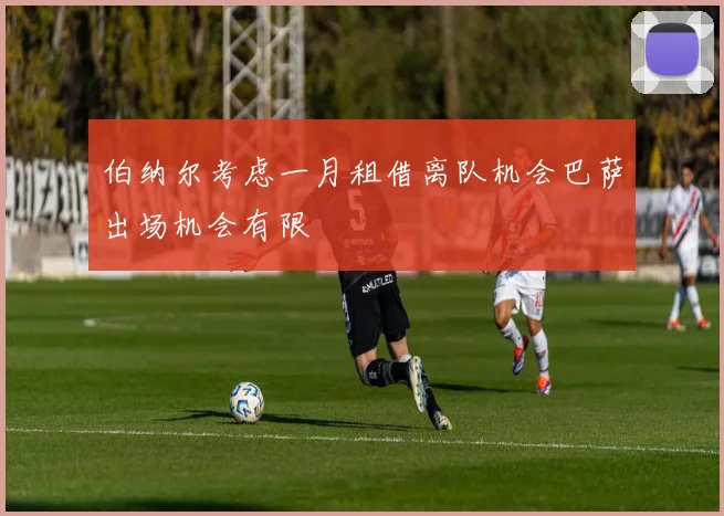 伯纳尔考虑一月租借离队机会巴萨出场机会有限