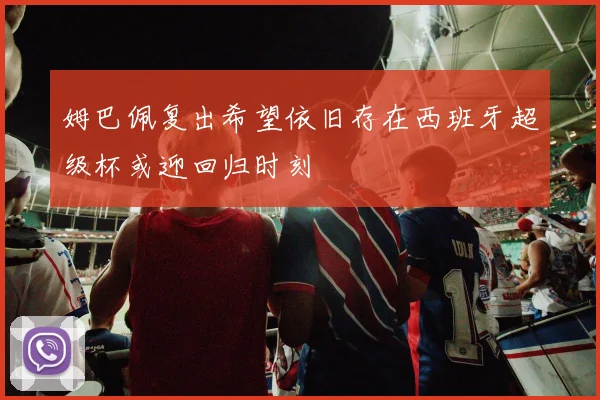 姆巴佩复出希望依旧存在西班牙超级杯或迎回归时刻