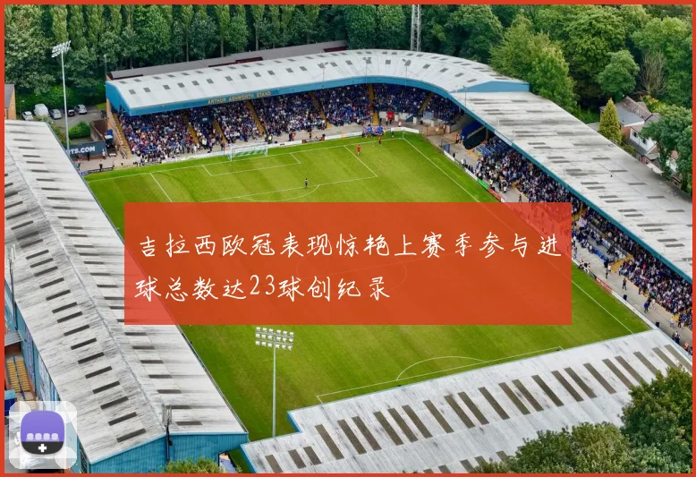 吉拉西欧冠表现惊艳上赛季参与进球总数达23球创纪录