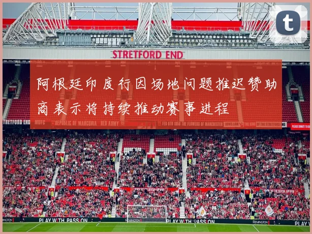 阿根廷印度行因场地问题推迟赞助商表示将持续推动赛事进程