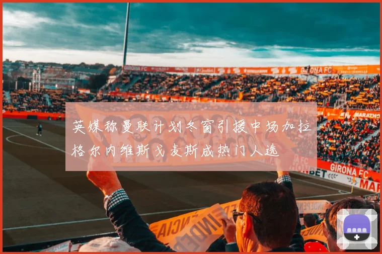 英媒称曼联计划冬窗引援中场加拉格尔内维斯戈麦斯成热门人选