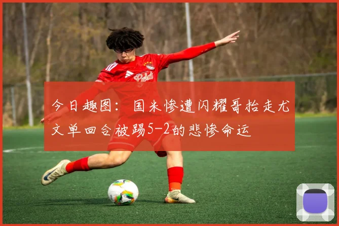 今日趣图：国米惨遭闪耀哥抬走尤文单回合被踢5-2的悲惨命运