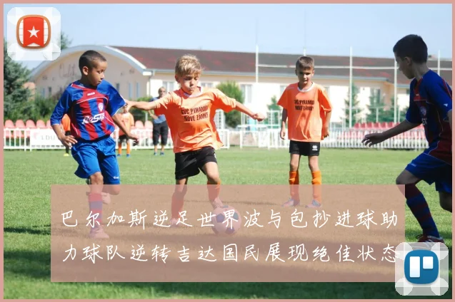 巴尔加斯逆足世界波与包抄进球助力球队逆转吉达国民展现绝佳状态