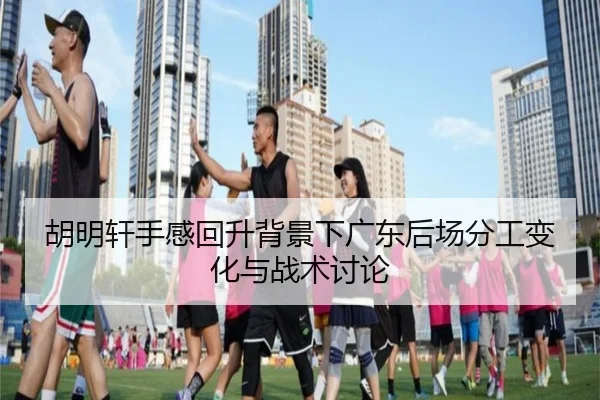胡明轩手感回升背景下广东后场分工变化与战术讨论